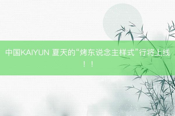 中国KAIYUN 夏天的“烤东说念主样式”行将上线！！