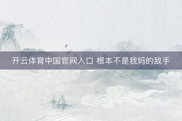 开云体育中国官网入口 根本不是我妈的敌手