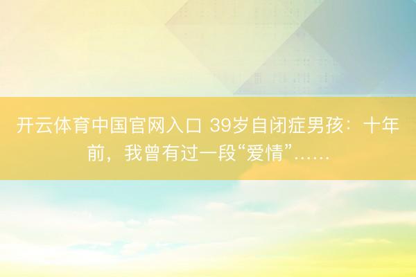 开云体育中国官网入口 39岁自闭症男孩：十年前，我曾有过一段“爱情”……