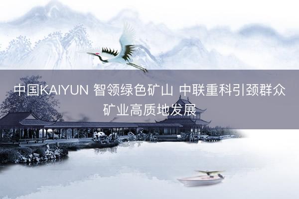 中国KAIYUN 智领绿色矿山 中联重科引颈群众矿业高质地发展