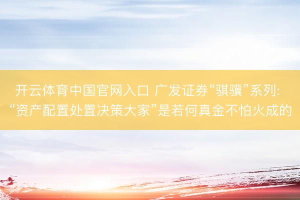 开云体育中国官网入口 广发证券“骐骥”系列: “资产配置处置决策大家”是若何真金不怕火成的