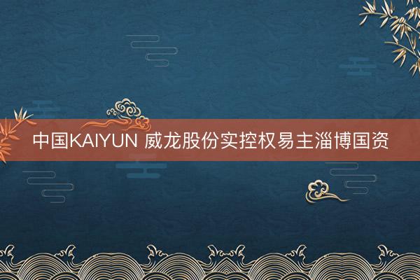 中国KAIYUN 威龙股份实控权易主淄博国资