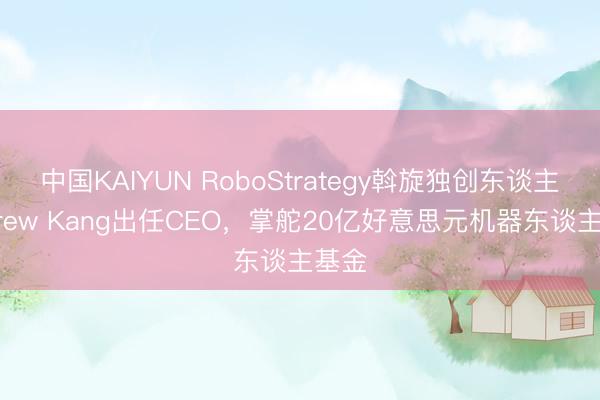 中国KAIYUN RoboStrategy斡旋独创东谈主Andrew Kang出任CEO，掌舵20亿好意思元机器东谈主基金