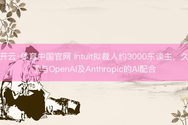 开云·体育中国官网 Intuit拟裁人约3000东谈主，久了与OpenAI及Anthropic的AI配合