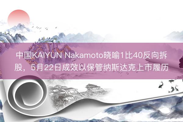 中国KAIYUN Nakamoto晓喻1比40反向拆股，5月22日成效以保管纳斯达克上市履历