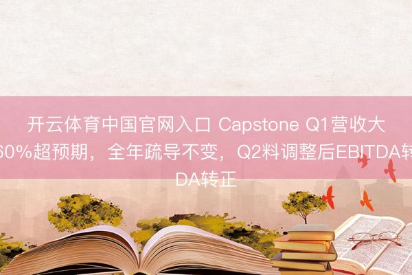 开云体育中国官网入口 Capstone Q1营收大增60%超预期,全年疏导不变,Q2料调整后EBITDA转正