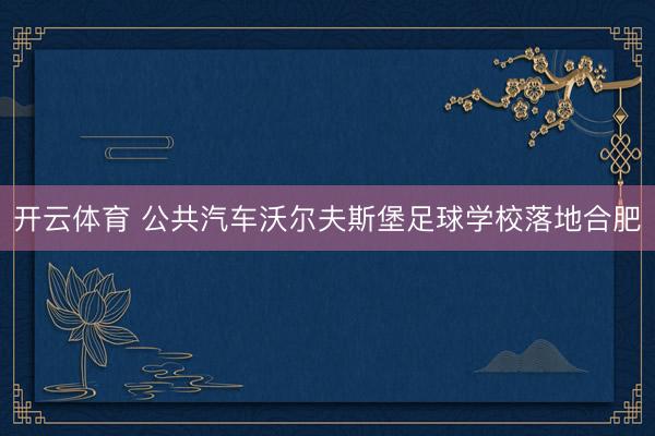 开云体育 公共汽车沃尔夫斯堡足球学校落地合肥