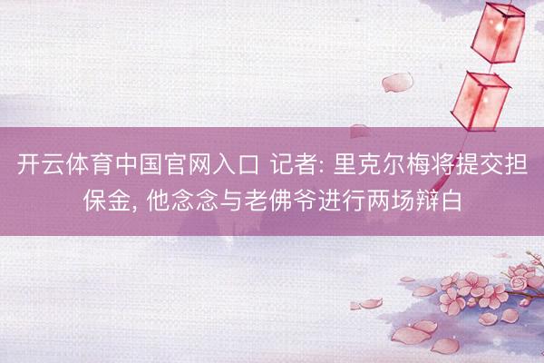 开云体育中国官网入口 记者: 里克尔梅将提交担保金， 他念念与老佛爷进行两场辩白