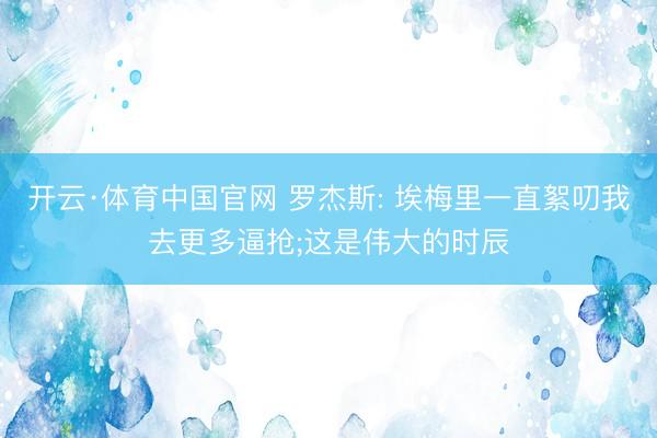 开云·体育中国官网 罗杰斯: 埃梅里一直絮叨我去更多逼抢;这是伟大的时辰