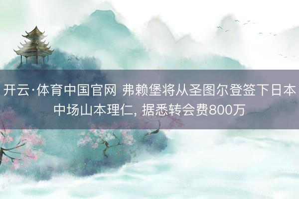 开云·体育中国官网 弗赖堡将从圣图尔登签下日本中场山本理仁， 据悉转会费800万