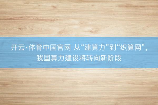 开云·体育中国官网 从“建算力”到“织算网”，我国算力建设将转向新阶段