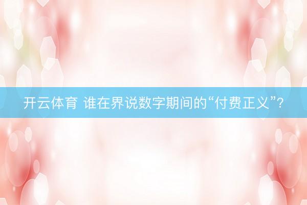 开云体育 谁在界说数字期间的“付费正义”？