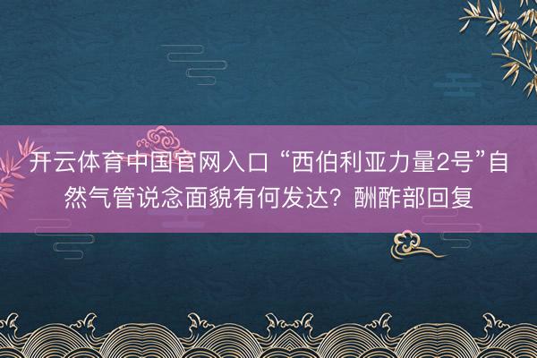 开云体育中国官网入口 “西伯利亚力量2号”自然气管说念面貌有何发达?酬酢部回复