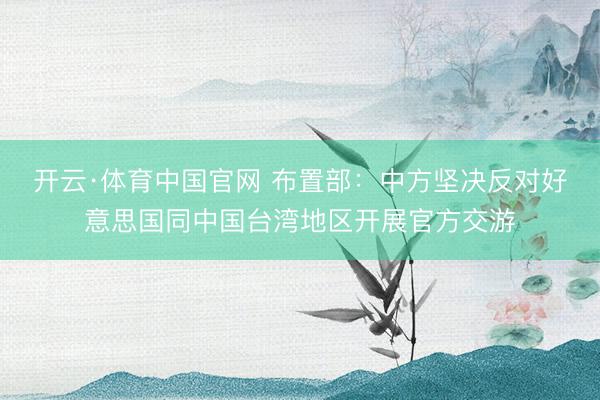 开云·体育中国官网 布置部：中方坚决反对好意思国同中国台湾地区开展官方交游