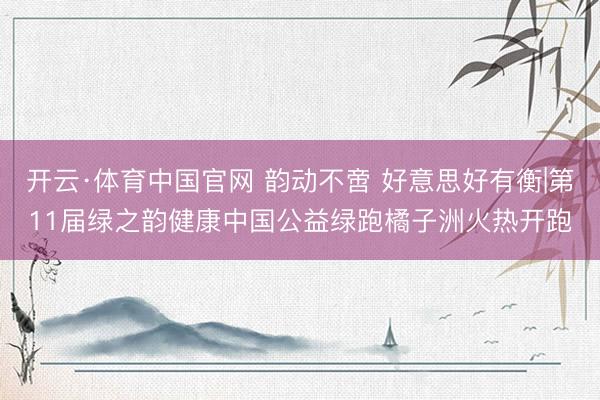 开云·体育中国官网 韵动不啻 好意思好有衡|第11届绿之韵健康中国公益绿跑橘子洲火热开跑