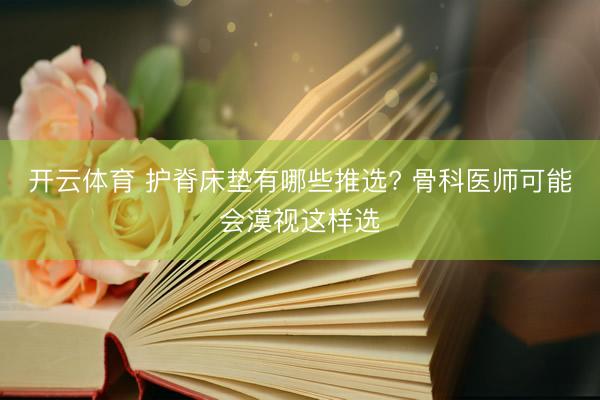 开云体育 护脊床垫有哪些推选? 骨科医师可能会漠视这样选