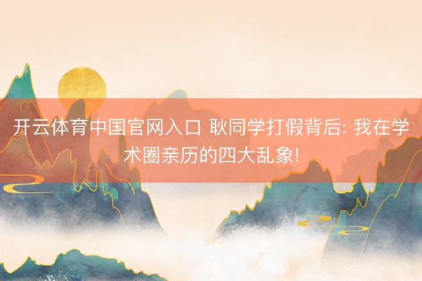 开云体育中国官网入口 耿同学打假背后: 我在学术圈亲历的四大乱象!