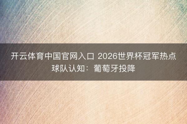 开云体育中国官网入口 2026世界杯冠军热点球队认知：葡萄牙投降