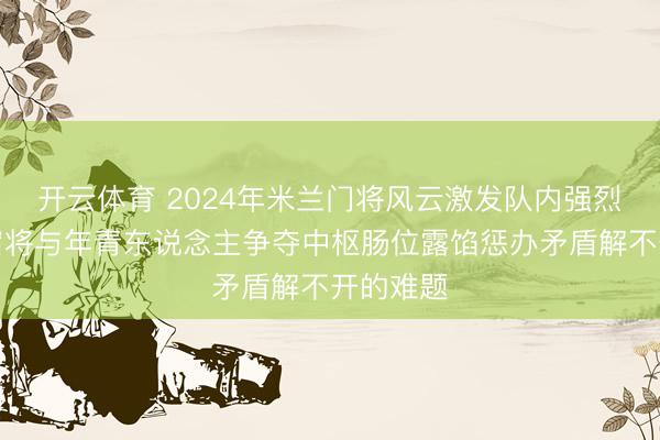 开云体育 2024年米兰门将风云激发队内强烈突破，宿将与年青东说念主争夺中枢肠位露馅惩办矛盾解不开的难题
