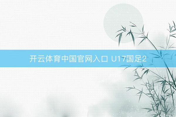 开云体育中国官网入口 U17国足2