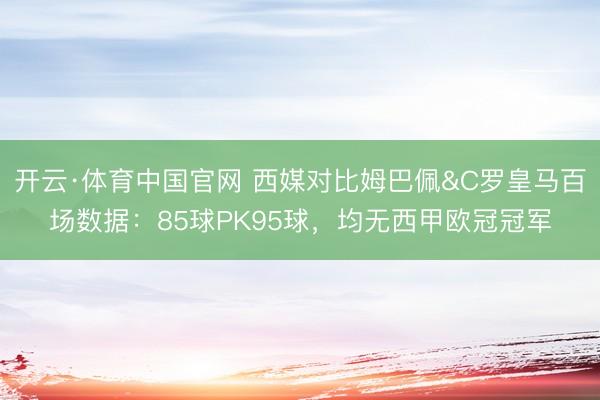 开云·体育中国官网 西媒对比姆巴佩&C罗皇马百场数据：85球PK95球，均无西甲欧冠冠军