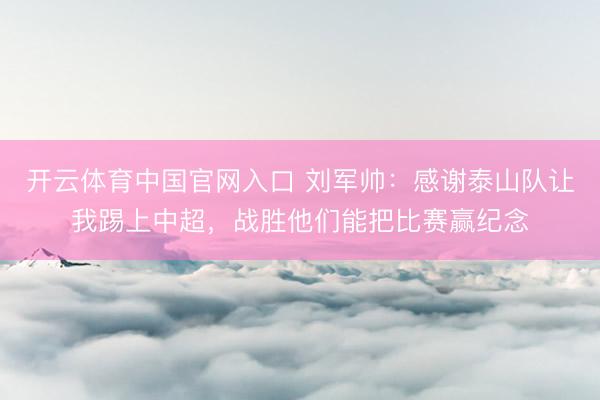 开云体育中国官网入口 刘军帅：感谢泰山队让我踢上中超，战胜他们能把比赛赢纪念