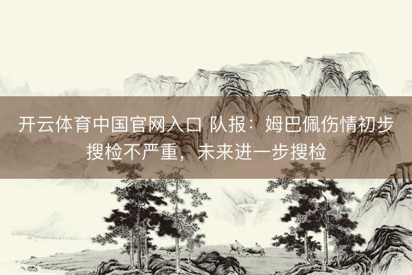 开云体育中国官网入口 队报:姆巴佩伤情初步搜检不严重,未来进一步搜检
