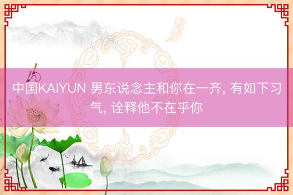 中国KAIYUN 男东说念主和你在一齐， 有如下习气， 诠释他不在乎你