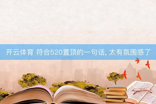 开云体育 符合520置顶的一句话， 太有氛围感了