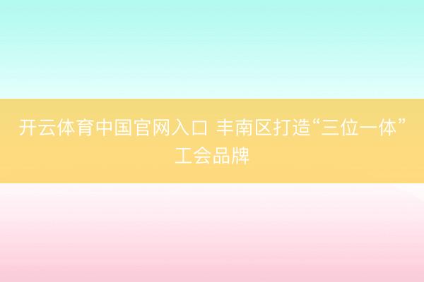 开云体育中国官网入口 丰南区打造“三位一体”工会品牌