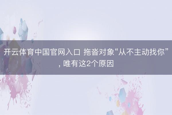 开云体育中国官网入口 拖沓对象“从不主动找你”， 唯有这2个原因
