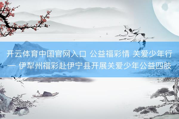 开云体育中国官网入口 公益福彩情 关爱少年行— 伊犁州福彩赴伊宁县开展关爱少年公益四肢