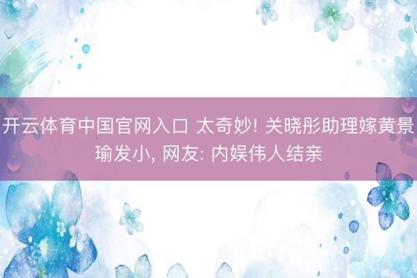 开云体育中国官网入口 太奇妙! 关晓彤助理嫁黄景瑜发小, 网友: 内娱伟人结亲