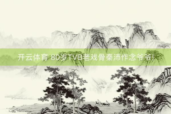 开云体育 80岁TVB老戏骨秦沛作念爷爷!