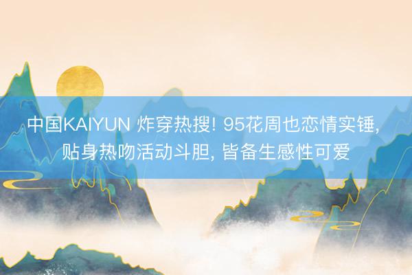 中国KAIYUN 炸穿热搜! 95花周也恋情实锤， 贴身热吻活动斗胆， 皆备生感性可爱