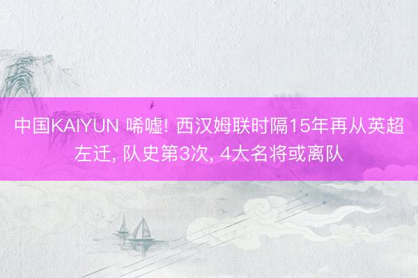 中国KAIYUN 唏嘘! 西汉姆联时隔15年再从英超左迁， 队史第3次， 4大名将或离队