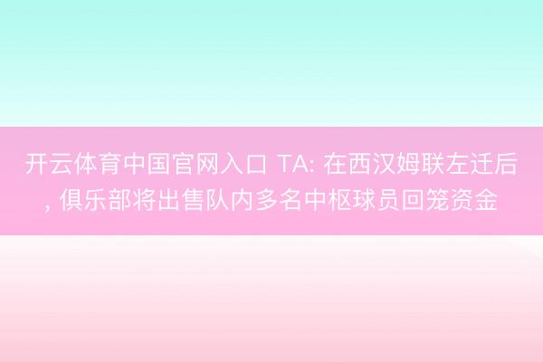 开云体育中国官网入口 TA: 在西汉姆联左迁后， 俱乐部将出售队内多名中枢球员回笼资金