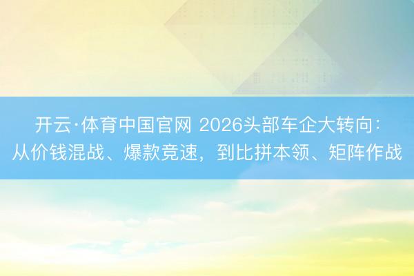 开云·体育中国官网 2026头部车企大转向:从价钱混战、爆款竞速,到比拼本领、矩阵作战