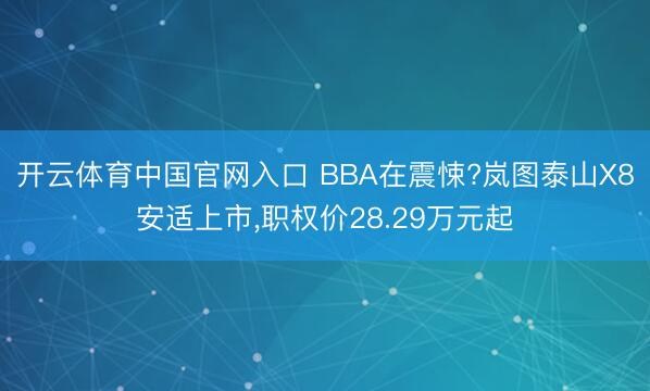开云体育中国官网入口 BBA在震悚?岚图泰山X8安适上市，职权价28.29万元起