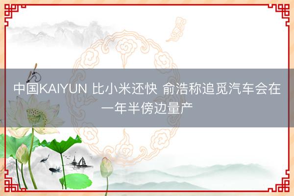 中国KAIYUN 比小米还快 俞浩称追觅汽车会在一年半傍边量产