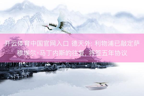 开云体育中国官网入口 德天外: 利物浦已敲定萨穆埃尔·马丁内斯的往复， 将签五年协议