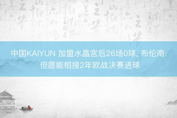 中国KAIYUN 加盟水晶宫后26场0球， 布伦南: 但愿能相接2年欧战决赛进球
