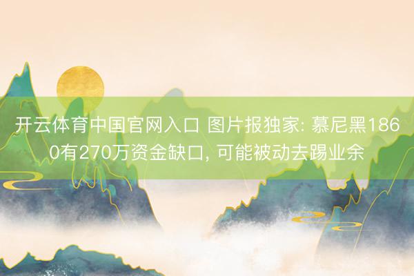 开云体育中国官网入口 图片报独家: 慕尼黑1860有270万资金缺口， 可能被动去踢业余