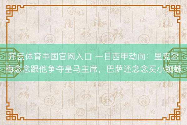 开云体育中国官网入口 一日西甲动向:里克尔梅念念跟他争夺皇马主席,巴萨还念念买小蜘蛛