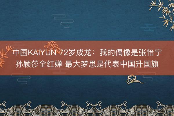 中国KAIYUN 72岁成龙：我的偶像是张怡宁孙颖莎全红婵 最大梦思是代表中国升国旗