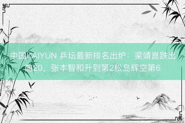 中国KAIYUN 乒坛最新排名出炉：梁靖崑跌出前20，张本智和升到第2松岛辉空第6