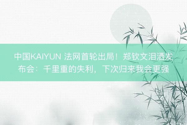 中国KAIYUN 法网首轮出局！郑钦文泪洒发布会：千里重的失利，下次归来我会更强