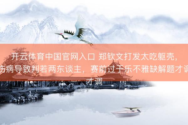 开云体育中国官网入口 郑钦文打发太吃躯壳，伤病导致判若两东谈主，赛前过于乐不雅缺解题才调