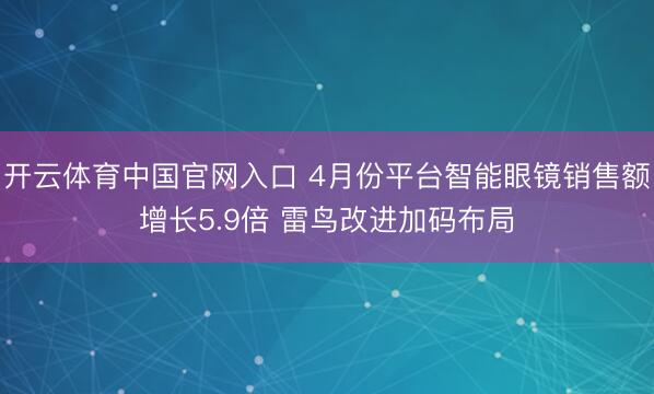 开云体育中国官网入口 4月份平台智能眼镜销售额增长5.9倍 雷鸟改进加码布局