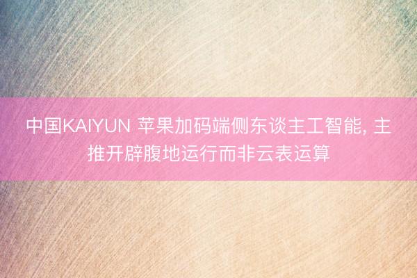 中国KAIYUN 苹果加码端侧东谈主工智能， 主推开辟腹地运行而非云表运算